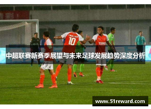中超联赛新赛季展望与未来足球发展趋势深度分析