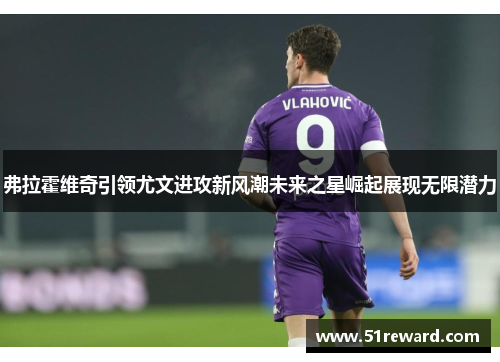 弗拉霍维奇引领尤文进攻新风潮未来之星崛起展现无限潜力
