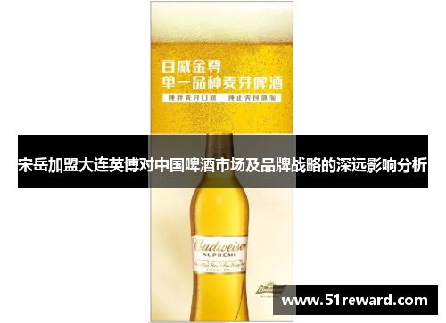 宋岳加盟大连英博对中国啤酒市场及品牌战略的深远影响分析