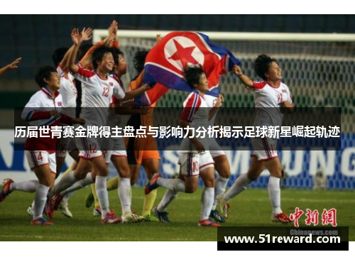 历届世青赛金牌得主盘点与影响力分析揭示足球新星崛起轨迹