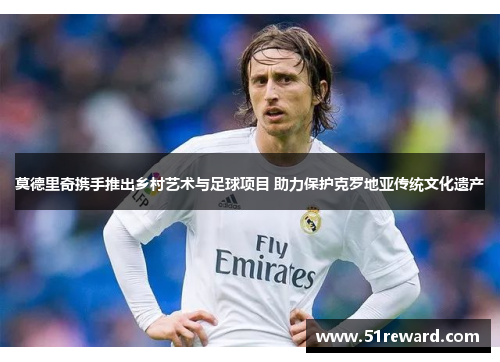 莫德里奇携手推出乡村艺术与足球项目 助力保护克罗地亚传统文化遗产
