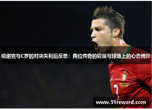 哈谢克与C罗的对决失利后反思：两位传奇的较量与球场上的心态博弈