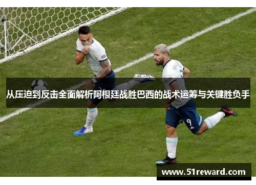 从压迫到反击全面解析阿根廷战胜巴西的战术运筹与关键胜负手