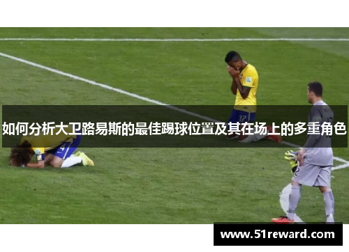 如何分析大卫路易斯的最佳踢球位置及其在场上的多重角色 如何分析大卫路易斯的最佳踢球位置及其在场上的多重角色