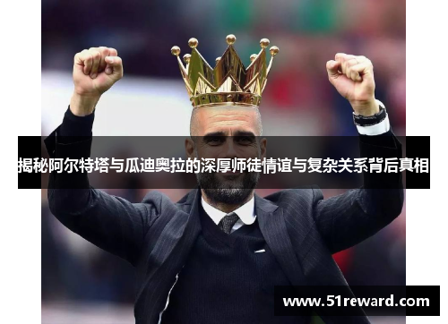 揭秘阿尔特塔与瓜迪奥拉的深厚师徒情谊与复杂关系背后真相 揭秘阿尔特塔与瓜迪奥拉的深厚师徒情谊与复杂关系背后真相