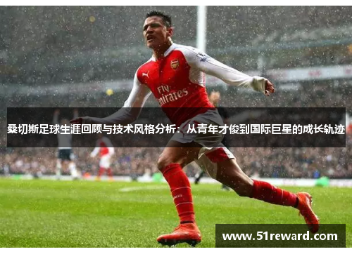 桑切斯足球生涯回顾与技术风格分析：从青年才俊到国际巨星的成长轨迹