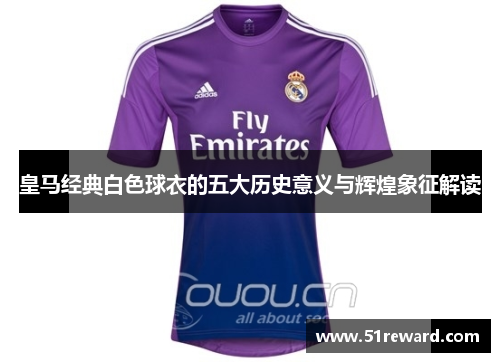 皇马经典白色球衣的五大历史意义与辉煌象征解读