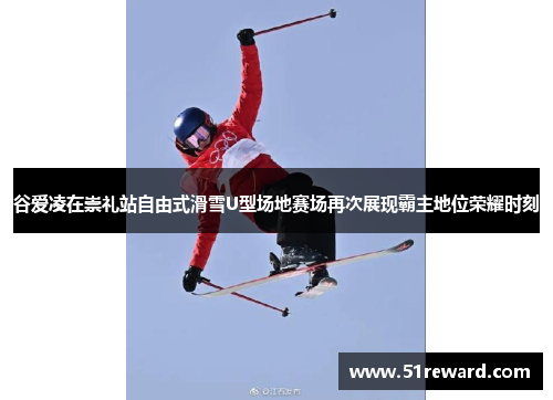 谷爱凌在崇礼站自由式滑雪U型场地赛场再次展现霸主地位荣耀时刻